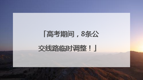 高考期间，8条公交线路临时调整！
